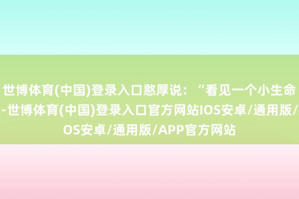 世博体育(中国)登录入口憨厚说：“看见一个小生命从蛋壳里出来-世博体育(中国)登录入口官方网站IOS安卓/通用版/APP官方网站