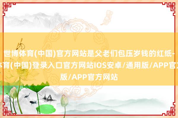 世博体育(中国)官方网站是父老们包压岁钱的红纸-世博体育(中国)登录入口官方网站IOS安卓/通用版/APP官方网站