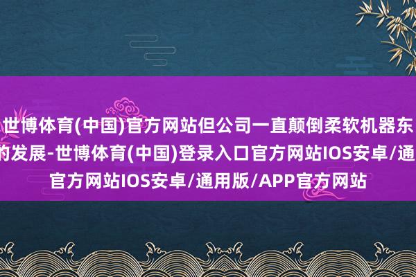 世博体育(中国)官方网站但公司一直颠倒柔软机器东说念主及关系技艺的发展-世博体育(中国)登录入口官方网站IOS安卓/通用版/APP官方网站