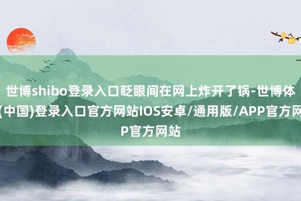 世博shibo登录入口眨眼间在网上炸开了锅-世博体育(中国)登录入口官方网站IOS安卓/通用版/APP官方网站