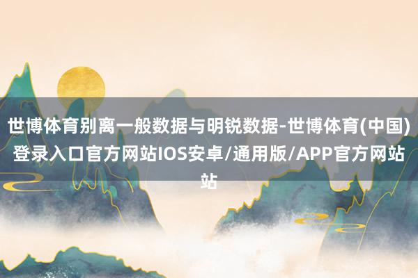 世博体育别离一般数据与明锐数据-世博体育(中国)登录入口官方网站IOS安卓/通用版/APP官方网站