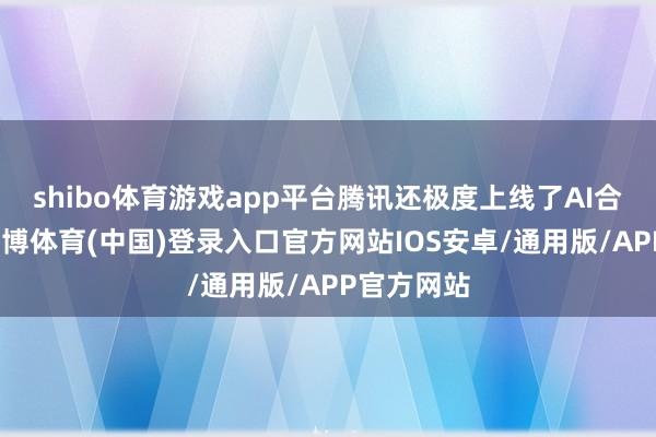 shibo体育游戏app平台腾讯还极度上线了AI合照功能-世博体育(中国)登录入口官方网站IOS安卓/通用版/APP官方网站