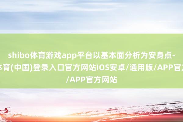 shibo体育游戏app平台以基本面分析为安身点-世博体育(中国)登录入口官方网站IOS安卓/通用版/APP官方网站