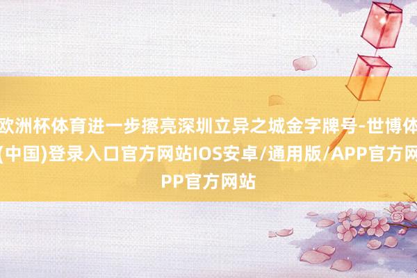 欧洲杯体育进一步擦亮深圳立异之城金字牌号-世博体育(中国)登录入口官方网站IOS安卓/通用版/APP官方网站