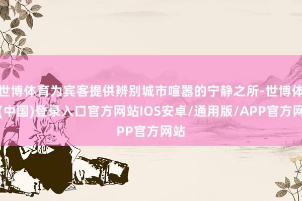世博体育为宾客提供辨别城市喧嚣的宁静之所-世博体育(中国)登录入口官方网站IOS安卓/通用版/APP官方网站