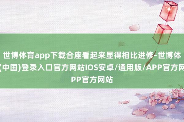 世博体育app下载合座看起来显得相比进修-世博体育(中国)登录入口官方网站IOS安卓/通用版/APP官方网站