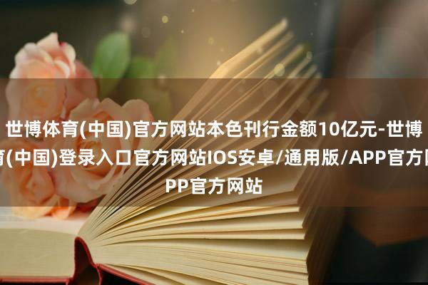 世博体育(中国)官方网站本色刊行金额10亿元-世博体育(中国)登录入口官方网站IOS安卓/通用版/APP官方网站