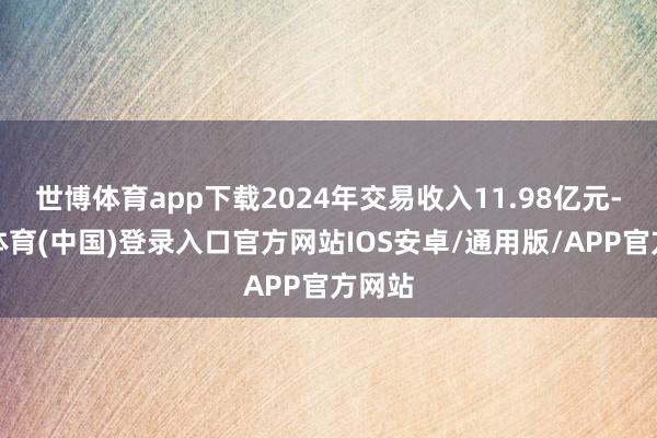 世博体育app下载2024年交易收入11.98亿元-世博体育(中国)登录入口官方网站IOS安卓/通用版/APP官方网站