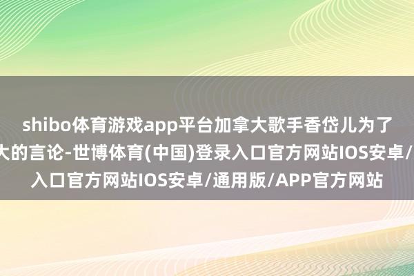 shibo体育游戏app平台加拿大歌手香岱儿为了阻抑特朗普归拢加拿大的言论-世博体育(中国)登录入口官方网站IOS安卓/通用版/APP官方网站