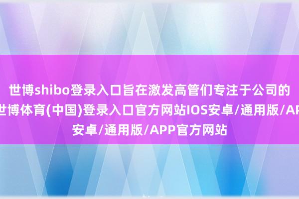 世博shibo登录入口旨在激发高管们专注于公司的优先事项-世博体育(中国)登录入口官方网站IOS安卓/通用版/APP官方网站
