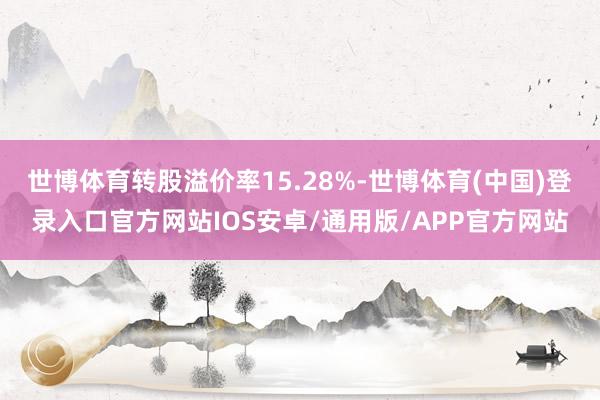 世博体育转股溢价率15.28%-世博体育(中国)登录入口官方网站IOS安卓/通用版/APP官方网站