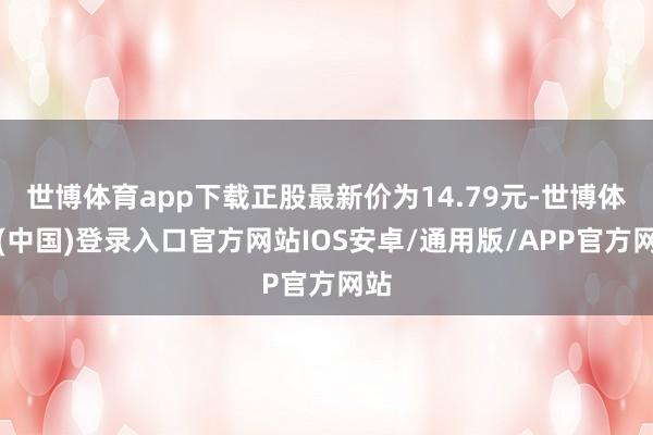 世博体育app下载正股最新价为14.79元-世博体育(中国)登录入口官方网站IOS安卓/通用版/APP官方网站
