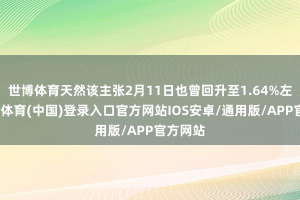 世博体育天然该主张2月11日也曾回升至1.64%左右-世博体育(中国)登录入口官方网站IOS安卓/通用版/APP官方网站