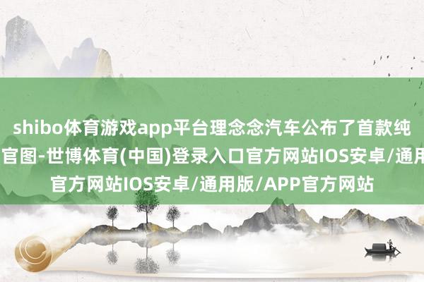 shibo体育游戏app平台理念念汽车公布了首款纯电SUV理念念i8的官图-世博体育(中国)登录入口官方网站IOS安卓/通用版/APP官方网站