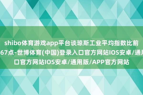 shibo体育游戏app平台谈琼斯工业平均指数比前一往将来着落649.67点-世博体育(中国)登录入口官方网站IOS安卓/通用版/APP官方网站