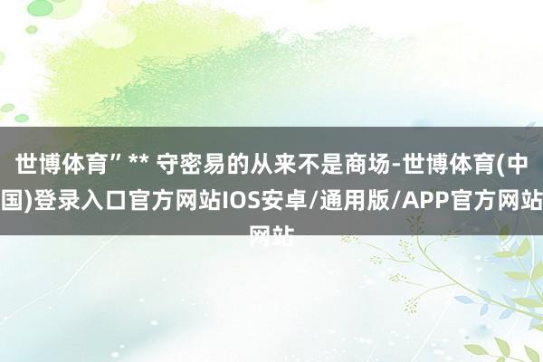 世博体育”** 守密易的从来不是商场-世博体育(中国)登录入口官方网站IOS安卓/通用版/APP官方网站