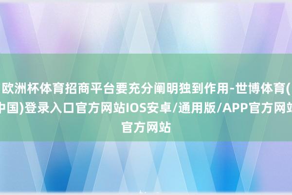 欧洲杯体育招商平台要充分阐明独到作用-世博体育(中国)登录入口官方网站IOS安卓/通用版/APP官方网站