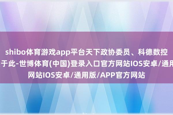 shibo体育游戏app平台天下政协委员、科德数控董事长于本宏聚焦于此-世博体育(中国)登录入口官方网站IOS安卓/通用版/APP官方网站