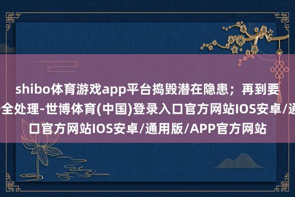 shibo体育游戏app平台捣毁潜在隐患；再到要点排查施工现场的安全处理-世博体育(中国)登录入口官方网站IOS安卓/通用版/APP官方网站