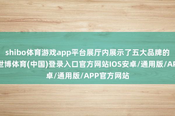 shibo体育游戏app平台展厅内展示了五大品牌的优质产物-世博体育(中国)登录入口官方网站IOS安卓/通用版/APP官方网站