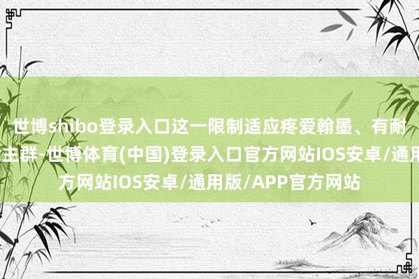 世博shibo登录入口这一限制适应疼爱翰墨、有耐性和驻防的东说念主群-世博体育(中国)登录入口官方网站IOS安卓/通用版/APP官方网站