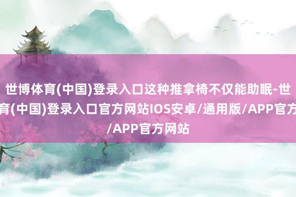 世博体育(中国)登录入口这种推拿椅不仅能助眠-世博体育(中国)登录入口官方网站IOS安卓/通用版/APP官方网站