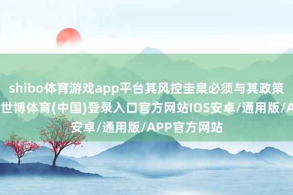 shibo体育游戏app平台其风控圭臬必须与其政策地位相匹配-世博体育(中国)登录入口官方网站IOS安卓/通用版/APP官方网站