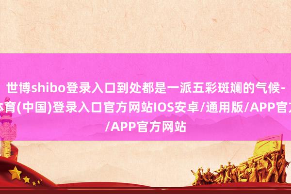 世博shibo登录入口到处都是一派五彩斑斓的气候-世博体育(中国)登录入口官方网站IOS安卓/通用版/APP官方网站