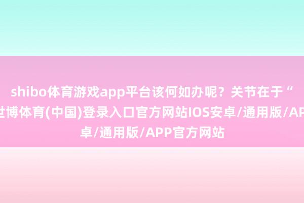 shibo体育游戏app平台该何如办呢？关节在于“明说念”-世博体育(中国)登录入口官方网站IOS安卓/通用版/APP官方网站