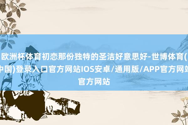 欧洲杯体育初恋那份独特的圣洁好意思好-世博体育(中国)登录入口官方网站IOS安卓/通用版/APP官方网站