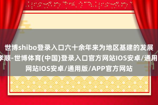 世博shibo登录入口六十余年来为地区基建的发展作念出了零散的孝顺-世博体育(中国)登录入口官方网站IOS安卓/通用版/APP官方网站