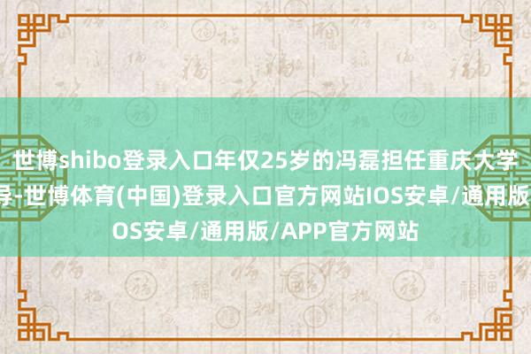 世博shibo登录入口年仅25岁的冯磊担任重庆大学策划机学院博导-世博体育(中国)登录入口官方网站IOS安卓/通用版/APP官方网站