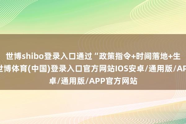 世博shibo登录入口通过“政策指令+时间落地+生态协同”-世博体育(中国)登录入口官方网站IOS安卓/通用版/APP官方网站