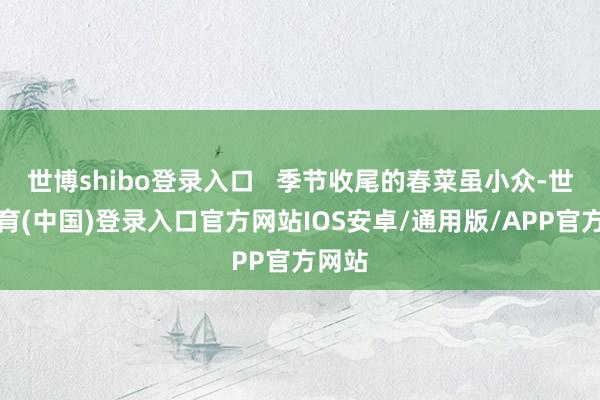 世博shibo登录入口   季节收尾的春菜虽小众-世博体育(中国)登录入口官方网站IOS安卓/通用版/APP官方网站