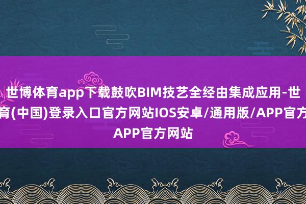 世博体育app下载鼓吹BIM技艺全经由集成应用-世博体育(中国)登录入口官方网站IOS安卓/通用版/APP官方网站