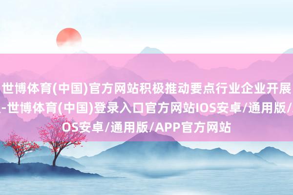 世博体育(中国)官方网站积极推动要点行业企业开展环保绩效提级-世博体育(中国)登录入口官方网站IOS安卓/通用版/APP官方网站