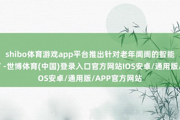 shibo体育游戏app平台推出针对老年阛阓的智能箝制“血压款”-世博体育(中国)登录入口官方网站IOS安卓/通用版/APP官方网站