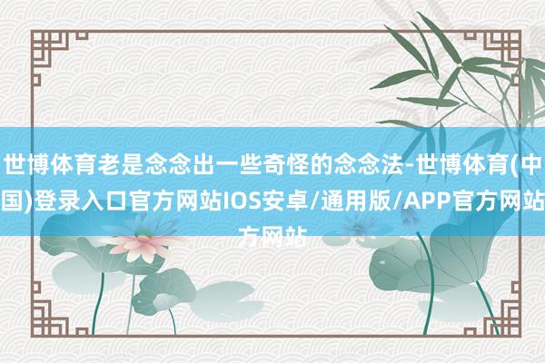 世博体育老是念念出一些奇怪的念念法-世博体育(中国)登录入口官方网站IOS安卓/通用版/APP官方网站