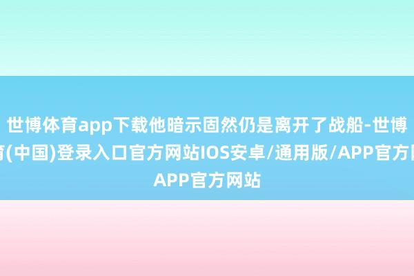 世博体育app下载他暗示固然仍是离开了战船-世博体育(中国)登录入口官方网站IOS安卓/通用版/APP官方网站