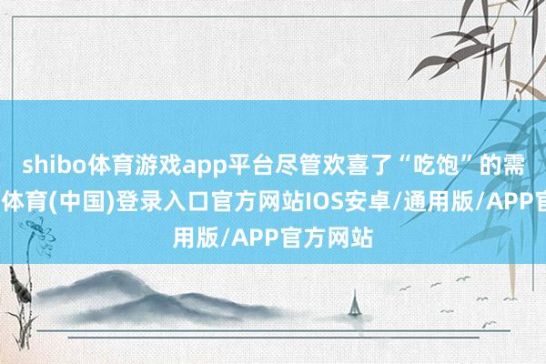 shibo体育游戏app平台尽管欢喜了“吃饱”的需求-世博体育(中国)登录入口官方网站IOS安卓/通用版/APP官方网站