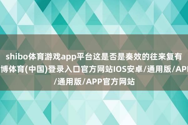shibo体育游戏app平台这是否是奏效的往来复有待不时-世博体育(中国)登录入口官方网站IOS安卓/通用版/APP官方网站