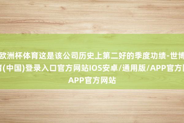 欧洲杯体育这是该公司历史上第二好的季度功绩-世博体育(中国)登录入口官方网站IOS安卓/通用版/APP官方网站