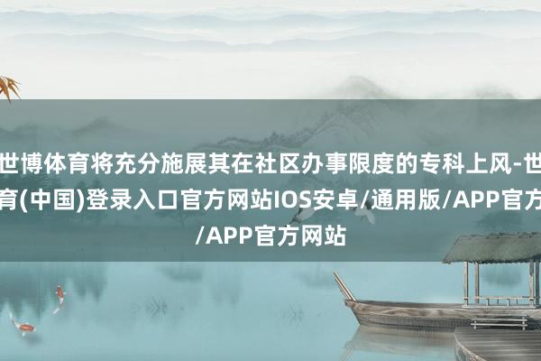 世博体育将充分施展其在社区办事限度的专科上风-世博体育(中国)登录入口官方网站IOS安卓/通用版/APP官方网站