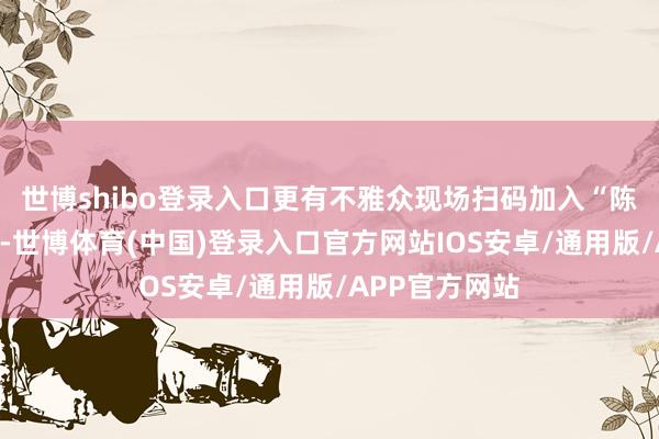 世博shibo登录入口更有不雅众现场扫码加入“陈皮养生社群”-世博体育(中国)登录入口官方网站IOS安卓/通用版/APP官方网站
