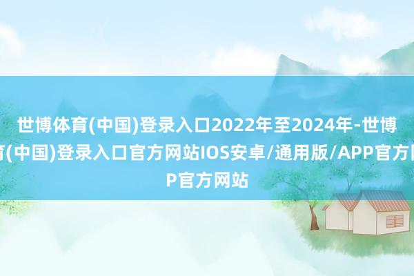 世博体育(中国)登录入口2022年至2024年-世博体育(中国)登录入口官方网站IOS安卓/通用版/APP官方网站