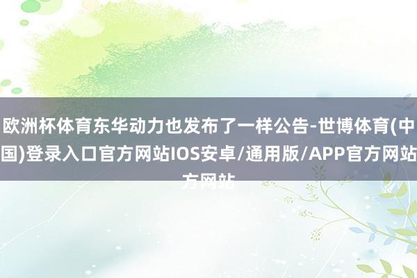 欧洲杯体育东华动力也发布了一样公告-世博体育(中国)登录入口官方网站IOS安卓/通用版/APP官方网站