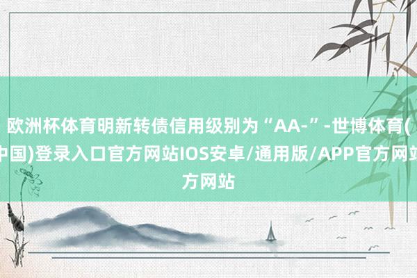 欧洲杯体育明新转债信用级别为“AA-”-世博体育(中国)登录入口官方网站IOS安卓/通用版/APP官方网站
