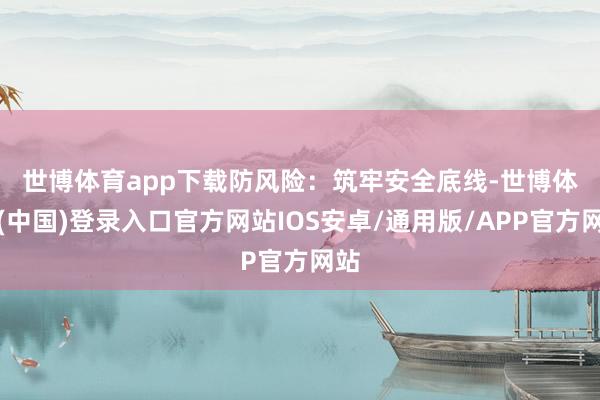 世博体育app下载　　防风险：筑牢安全底线-世博体育(中国)登录入口官方网站IOS安卓/通用版/APP官方网站