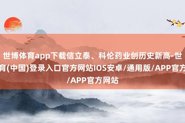 世博体育app下载信立泰、科伦药业创历史新高-世博体育(中国)登录入口官方网站IOS安卓/通用版/APP官方网站