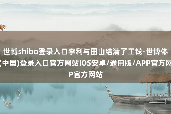 世博shibo登录入口李利与田山结清了工钱-世博体育(中国)登录入口官方网站IOS安卓/通用版/APP官方网站